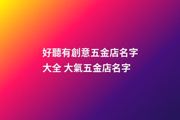 好聽有創意五金店名字大全 大氣五金店名字-第1張-店鋪起名-玄機派